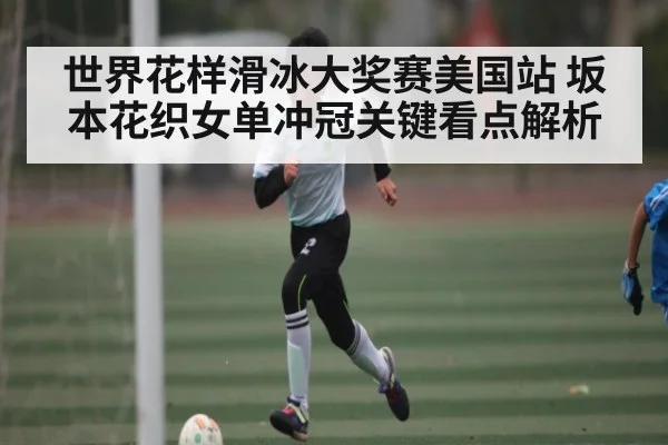 世界花样滑冰大奖赛美国站 坂本花织女单冲冠关键看点解析 | Kaiyun sports
