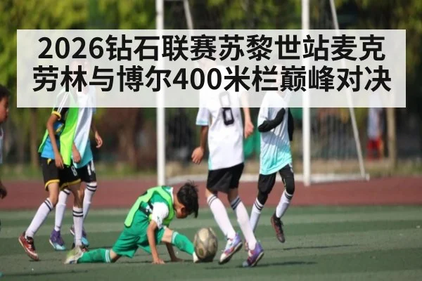 2026钻石联赛苏黎世站麦克劳林与博尔400米栏巅峰对决