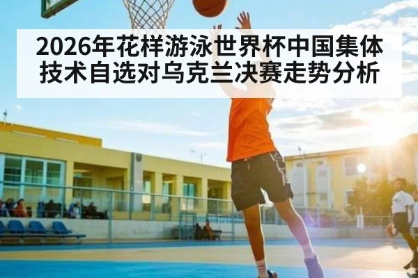 2026年花样游泳世界杯中国集体技术自选对乌克兰决赛走势分析