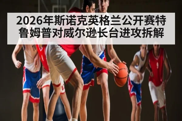 2026年斯诺克英格兰公开赛特鲁姆普对威尔逊长台进攻拆解 - Kaiyun sports